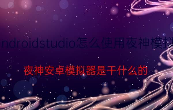 androidstudio怎么使用夜神模拟器 夜神安卓模拟器是干什么的？